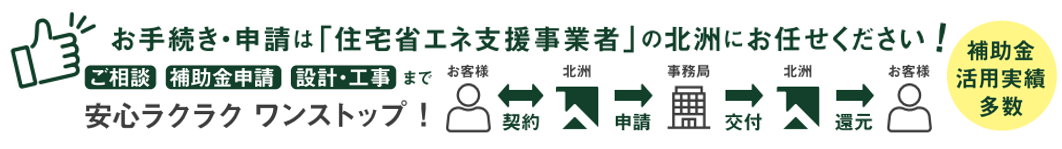 お手続き・申請は「住宅省エネ支援事業者」に北洲にお任せください。
ご相談・補助金申請・設計・工事まで安心ラクラクワンストップ!