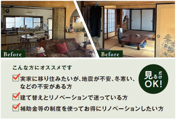 実家に移り住みたいが、地震が不安、冬寒い、などの不安がある方
建て替えとリノベーションで迷っている方
補助金等の制度を使ってお得にリノベーションしたい方
見るだけOK