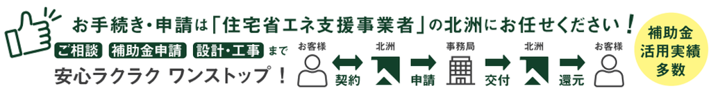 お手続き・申請は「住宅省エネ支援事業者」の北洲にお任せください!
ご相談・補助金申請・設計・工事まで安心ラクラクワンストップ